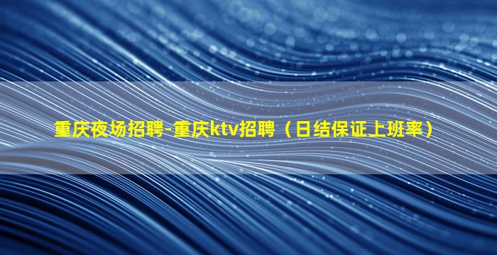 重庆夜场招聘-重庆ktv招聘（日结保证上班率）